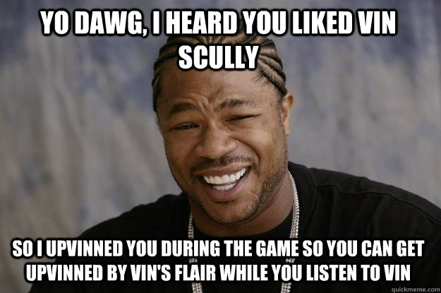 YO DAWG, I HEARD YOU LIKED Vin scully so i upvinned you during the game so you can get upvinned by vin's flair while you listen to vin  - YO DAWG, I HEARD YOU LIKED Vin scully so i upvinned you during the game so you can get upvinned by vin's flair while you listen to vin   Xzibit meme