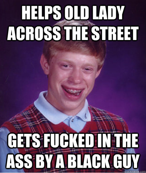 Helps old lady across the street Gets fucked in the ass by a black guy  Bad Luck Brian