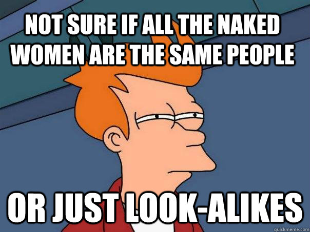 not sure if all the naked women are the same people or just look-alikes - not sure if all the naked women are the same people or just look-alikes  Futurama Fry