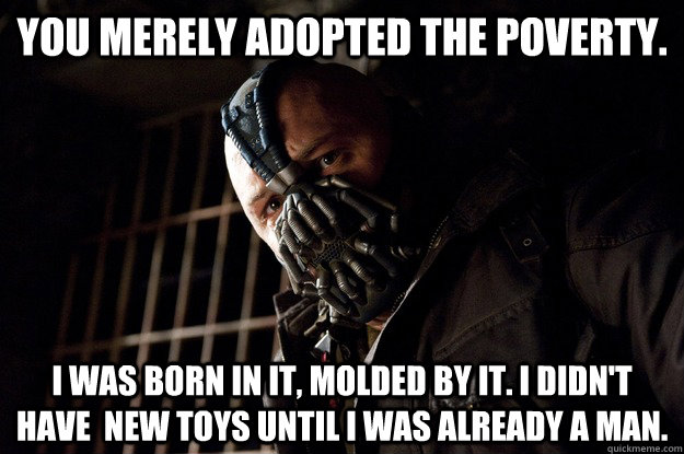 You merely adopted the poverty. I was born in it, molded by it. I didn't have  new toys until I was already a man.  Angry Bane