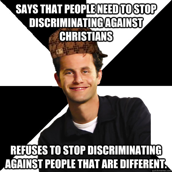 Says that People need to stop discriminating against Christians  refuses to stop discriminating against people that are different.   Scumbag Christian