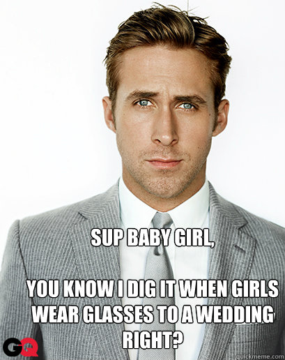 Sup baby girl,

You know I dig it when girls wear glasses to a wedding right?  Alimony Ryan Gosling