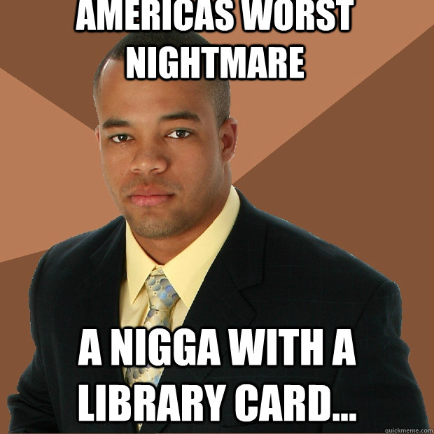 Americas Worst Nightmare A nigga with a library card...  Successful Black Man