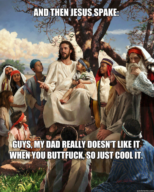 And then jesus spake: Guys, my dad really doesn't like it when you buttfuck, so just cool it.  Story Time Jesus