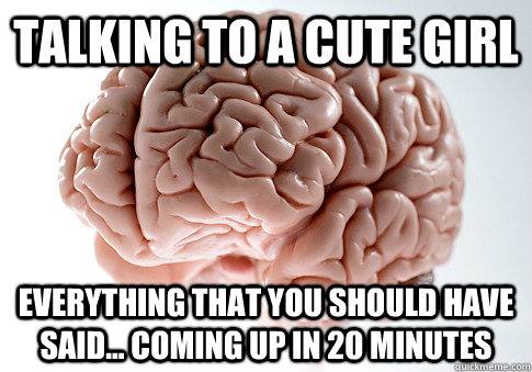 Talking to a cute girl everything that you should have said... coming up in 20 minutes - Talking to a cute girl everything that you should have said... coming up in 20 minutes  Scumbag Brain