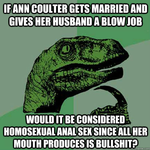 If Ann Coulter gets married and gives her husband a blow job would it be considered homosexual anal sex since all her mouth produces is bullshit?  Philosoraptor