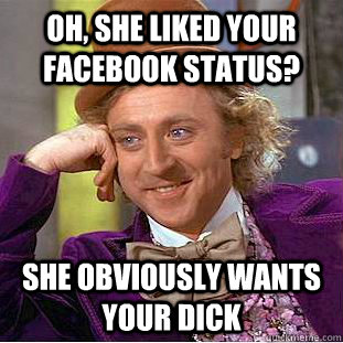 Oh, she liked your Facebook status? She obviously wants your dick  Condescending Wonka