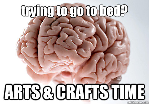 trying to go to bed? ARTS & CRAFTS TIME  Scumbag Brain