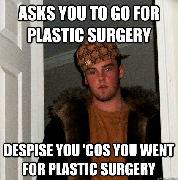 asks you to go for plastic surgery despise you 'cos you went for plastic surgery - asks you to go for plastic surgery despise you 'cos you went for plastic surgery  Scumbag Steve