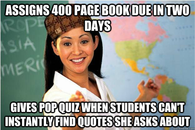 ASSIGNS 400 page book due in two days Gives pop quiz when students can't instantly find quotes she asks about  Scumbag Teacher