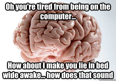 Oh you're tired from being on the computer... How about I make you lie in bed wide awake... how does that sound  - Oh you're tired from being on the computer... How about I make you lie in bed wide awake... how does that sound   Scumbag Brain