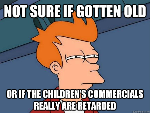 Not sure if gotten old Or if the children's commercials really are retarded  Futurama Fry