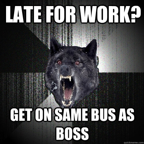 late for work? get on same bus as boss  Insanity Wolf