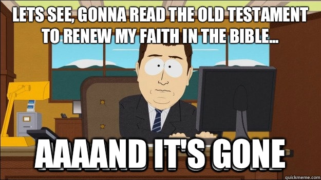 Lets see, gonna read the Old Testament to renew my faith in the bible... Aaaand it's gone  