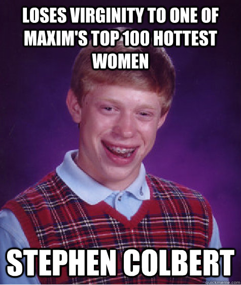 Loses virginity to one of Maxim's top 100 hottest women stephen colbert  Bad Luck Brian