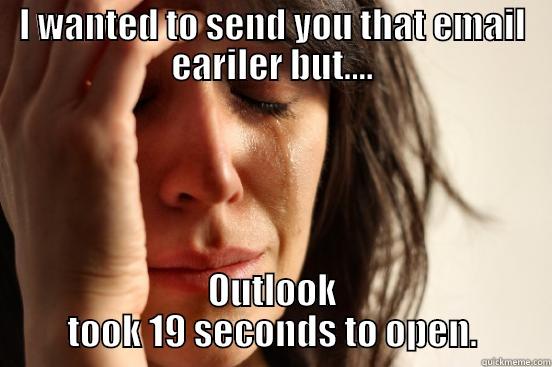 I WANTED TO SEND YOU THAT EMAIL EARILER BUT.... OUTLOOK TOOK 19 SECONDS TO OPEN. First World Problems