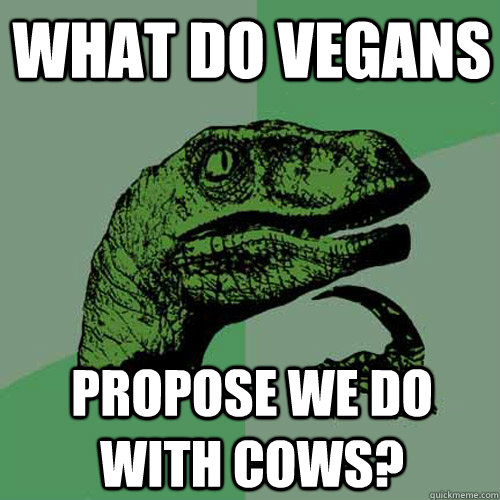 What do vegans propose we do with cows?  Philosoraptor