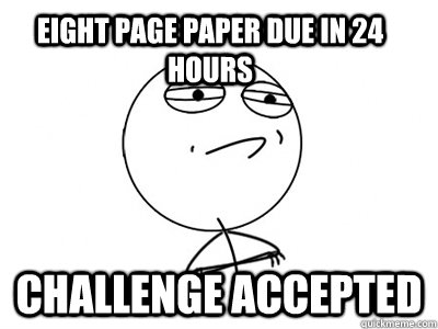 Eight page paper due in 24 hours Challenge Accepted  Challenge Accepted