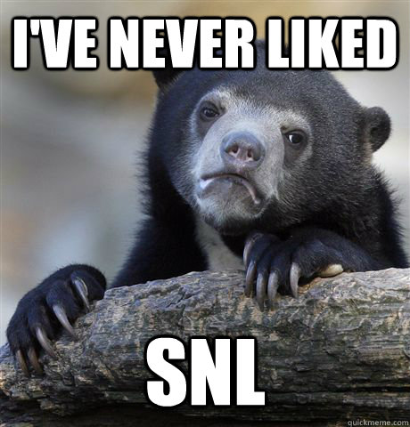 I've never liked SNL  Confession Bear