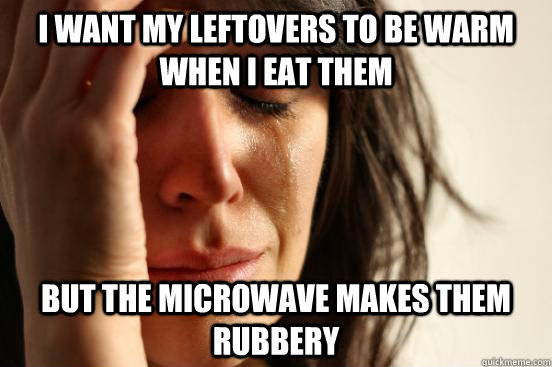 I want my leftovers to be warm when i eat them But the microwave makes them rubbery  First World Problems