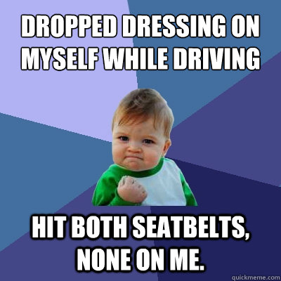 Dropped dressing on myself while driving Hit both seatbelts, none on me.  Success Kid