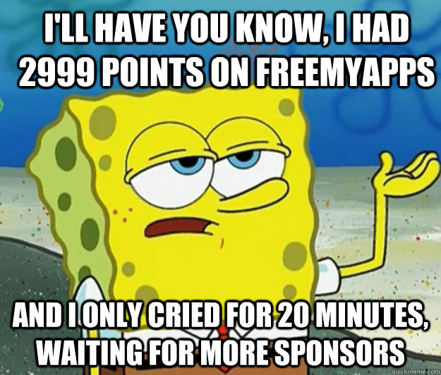 I'll have you know, I had 2999 points on Freemyapps And I only cried for 20 minutes, waiting for more sponsors - I'll have you know, I had 2999 points on Freemyapps And I only cried for 20 minutes, waiting for more sponsors  How tough am I