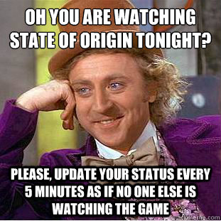 Oh you are watching state of origin tonight?
 Please, update your status every 5 minutes as if no one else is watching the game  Condescending Wonka