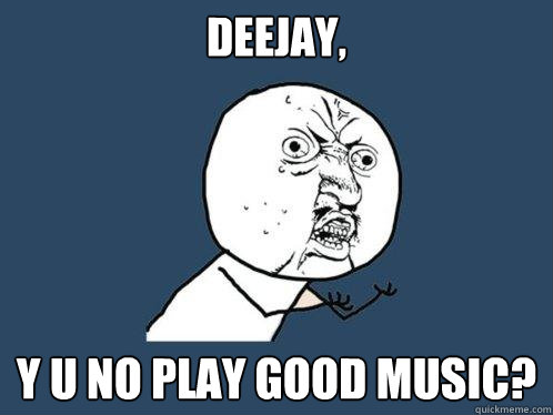 Deejay, Y U NO play good music?  Y U No