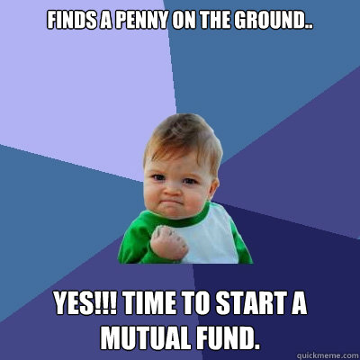 finds a penny on the ground.. yes!!! time to start a mutual fund.  Success Kid