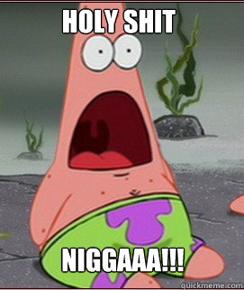 NIGGAAA!!! Holy SHit  Holy Shit Patrick