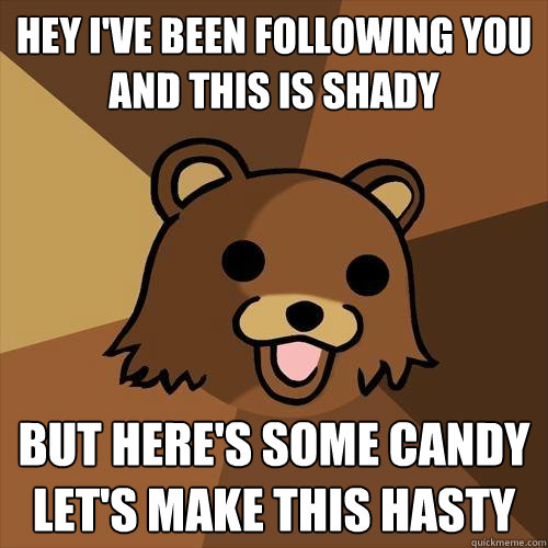 Hey i've been following you
and this is shady but here's some candy 
let's make this hasty
  Pedobear