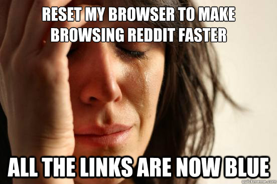 Reset my browser to make browsing reddit faster All the links are now blue  First World Problems