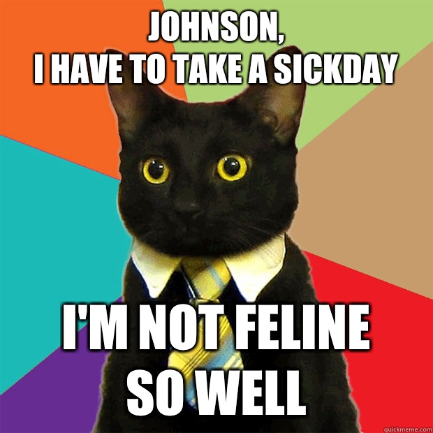 Johnson,
I have to take a sickday I'm not feline
 so well  Business Cat