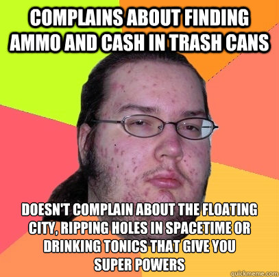 Complains about finding ammo and cash in trash cans Doesn't complain about the floating city, ripping holes in spacetime or drinking tonics that give you 
super powers  Butthurt Dweller