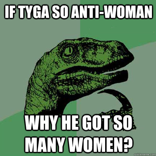 If tyga so anti-woman why he got so many women? - If tyga so anti-woman why he got so many women?  Philosoraptor