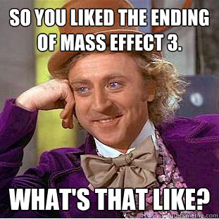 So you liked the ending of Mass Effect 3. what's that like?  Condescending Wonka