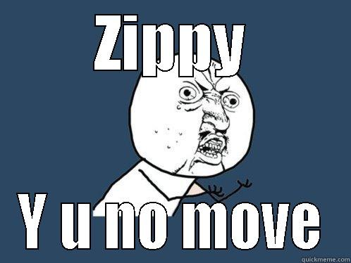 ZIPPY Y U NO MOVE Y U No