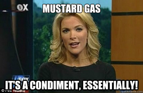 Mustard gas It's a condiment, essentially!  Megyn Kelly