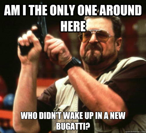 Am i the only one around here Who didn't wake up in a new bugatti?  Am I The Only One Around Here