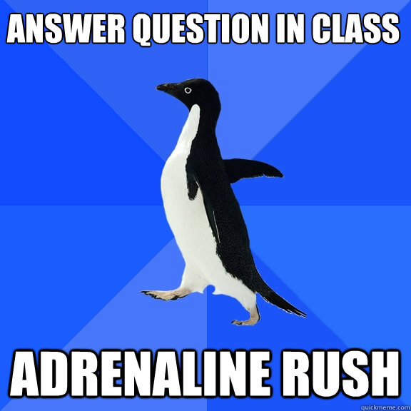 Answer question in class
 Adrenaline rush - Answer question in class
 Adrenaline rush  Socially Awkward Penguin