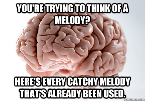 You're trying to think of a melody? Here's every catchy melody that's already been used.  Scumbag Brain