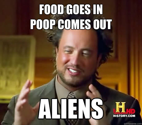 food goes in 
poop comes out ALIENS  Ancient Aliens