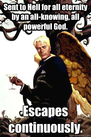 Sent to Hell for all eternity by an all-knowing, all powerful God. Escapes continuously.  
  Good Guy Lucifer