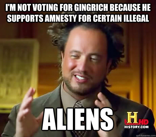 I'm not voting for gingrich because he supports amnesty for certain illegal Aliens - I'm not voting for gingrich because he supports amnesty for certain illegal Aliens  Ancient Aliens