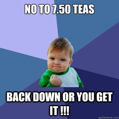 No to £7.50 Teas Back down or you get it !!! - No to £7.50 Teas Back down or you get it !!!  Success Kid