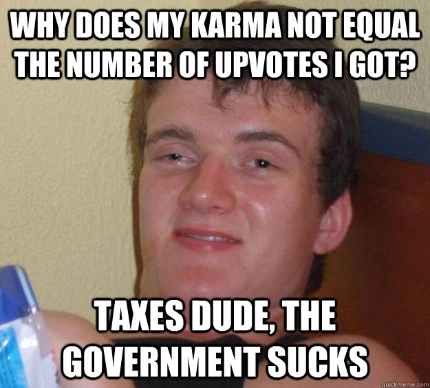 why does my karma not equal the number of upvotes i got? Taxes dude, the government sucks  10 Guy