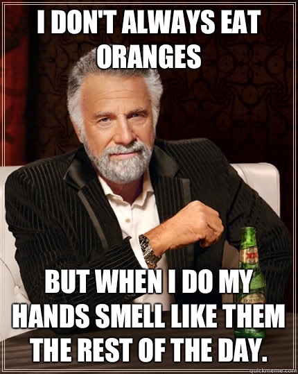 I don't always eat oranges but when I do my hands smell like them the rest of the day. - I don't always eat oranges but when I do my hands smell like them the rest of the day.  The Most Interesting Man In The World
