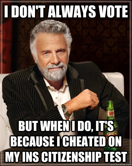 I don't always vote  But when I do, it's because I cheated on my INS Citizenship Test - I don't always vote  But when I do, it's because I cheated on my INS Citizenship Test  The Most Interesting Man In The World