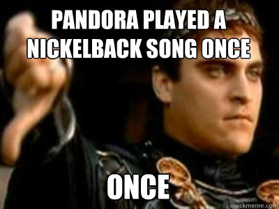 pandora played a nickelback song once once  Downvoting Roman