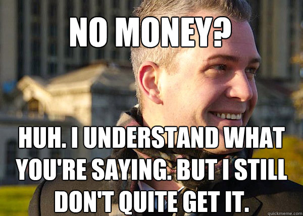 no money? huh. i understand what you're saying. but i still don't quite get it.  White Entrepreneurial Guy